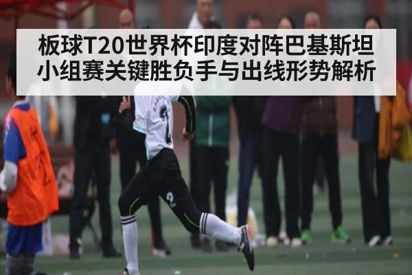 板球T20世界杯印度对阵巴基斯坦小组赛关键胜负手与出线形势解析 | kaiyun