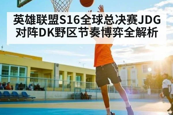 英雄联盟S16全球总决赛JDG对阵DK野区节奏博弈全解析 | kaiyun